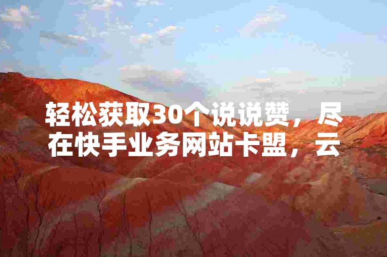 轻松获取30个说说赞，尽在快手业务网站卡盟，云商城支持在线下单。