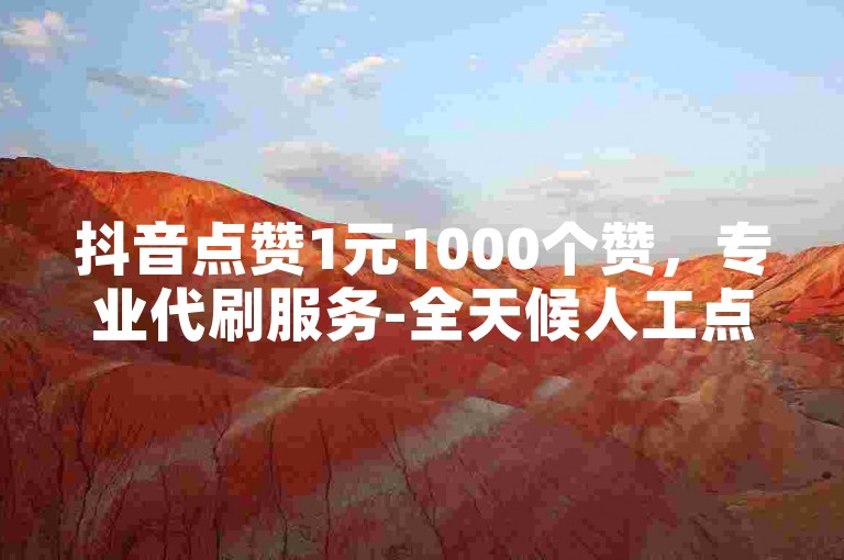抖音点赞1元1000个赞，专业代刷服务-全天候人工点赞团队随时待命。