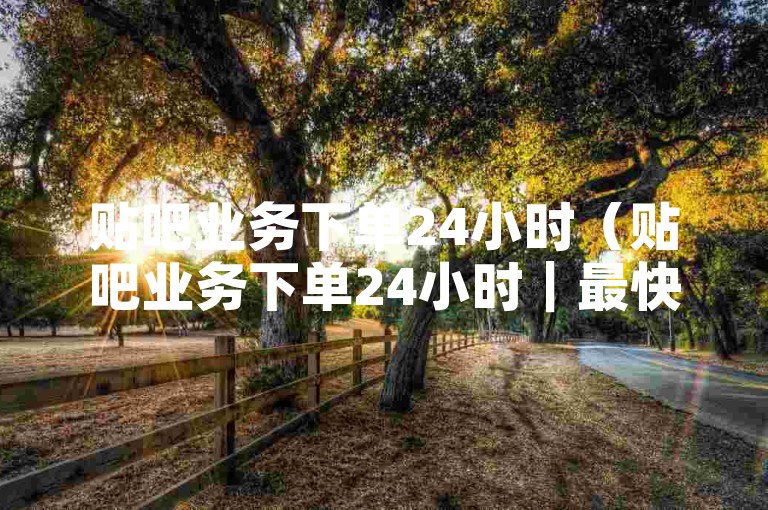 贴吧业务下单24小时（贴吧业务下单24小时｜最快速下单服务）