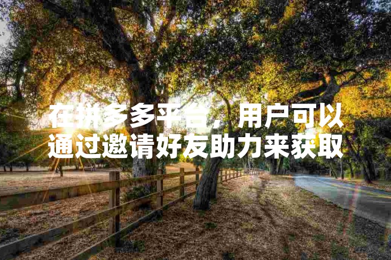 在拼多多平台，用户可以通过邀请好友助力来获取更多优惠。