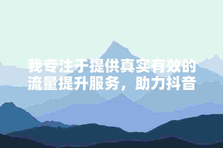 我专注于提供真实有效的流量提升服务，助力抖音内容创作者在卡盟平台获得更多曝光。
