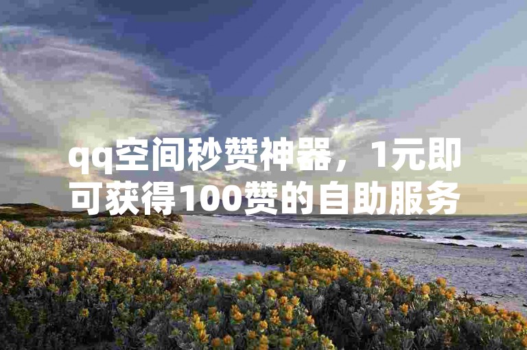 qq空间秒赞神器，1元即可获得100赞的自助服务平台，快手用户专享。