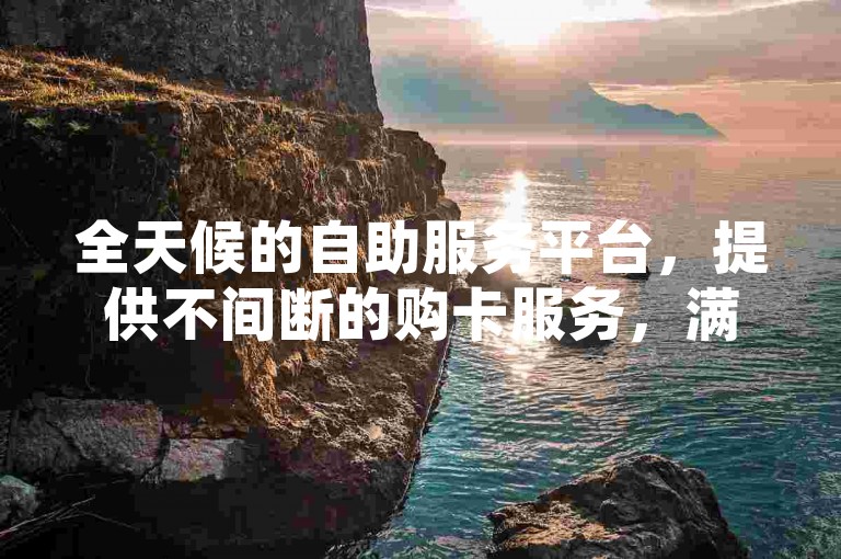 全天候的自助服务平台，提供不间断的购卡服务，满足您的即时需求。