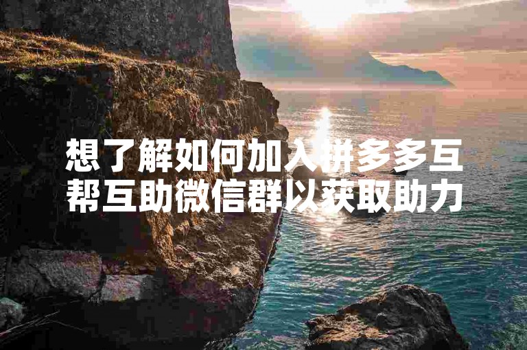 想了解如何加入拼多多互帮互助微信群以获取助力吗？