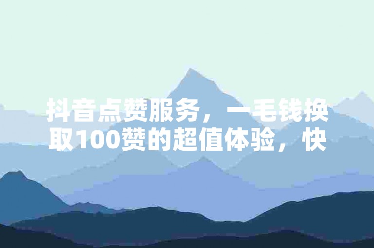 抖音点赞服务，一毛钱换取100赞的超值体验，快速提升你的视频热度！