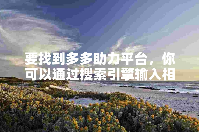 要找到多多助力平台，你可以通过搜索引擎输入相关关键词，或者在应用商店中查找对应的应用程序。