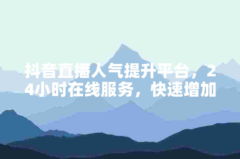 抖音直播人气提升平台，24小时在线服务，快速增加粉丝互动。
