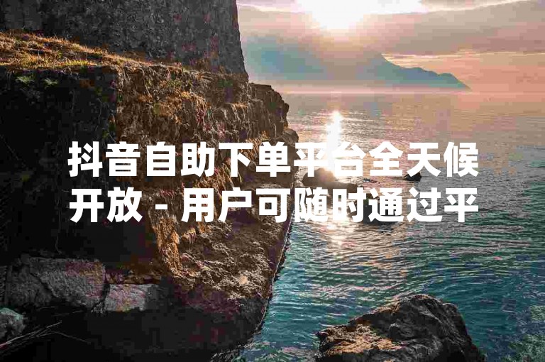抖音自助下单平台全天候开放 - 用户可随时通过平台进行自助下单dy。