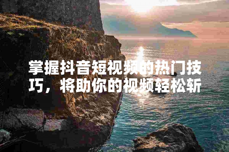 掌握抖音短视频的热门技巧，将助你的视频轻松斩获大量点赞。