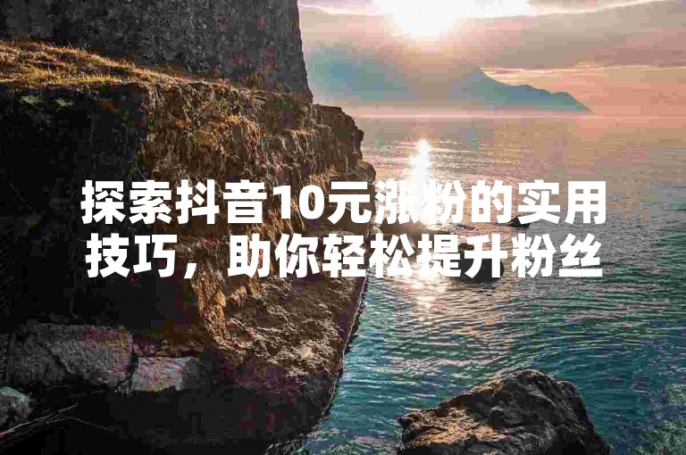 探索抖音10元涨粉的实用技巧，助你轻松提升粉丝量。