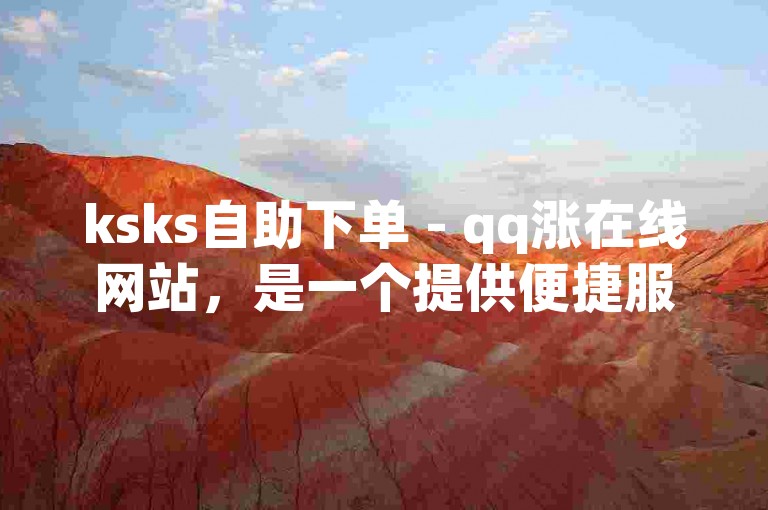 ksks自助下单 - qq涨在线网站，是一个提供便捷服务的平台。