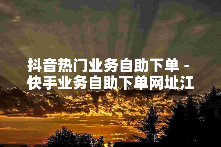 抖音热门业务自助下单 - 快手业务自助下单网址江西，欢迎使用我们的平台，体验便捷的服务。