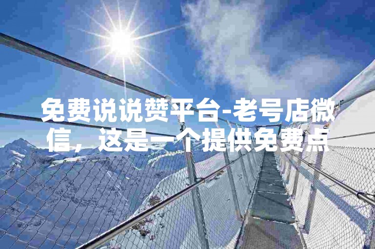 免费说说赞平台-老号店微信，这是一个提供免费点赞服务的在线平台，通过老号店的微信公众号即可轻松获取。