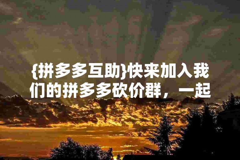 {拼多多互助}快来加入我们的拼多多砍价群，一起享受购物的乐趣！