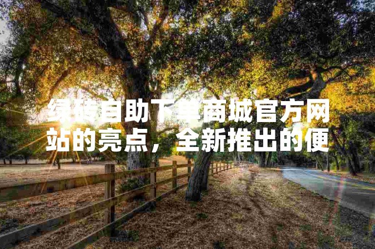 绿砖自助下单商城官方网站的亮点，全新推出的便捷购物体验，为新用户量身打造！