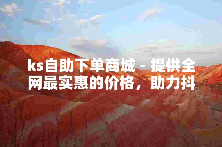 ks自助下单商城 - 提供全网最实惠的价格，助力抖音业务快速增长。