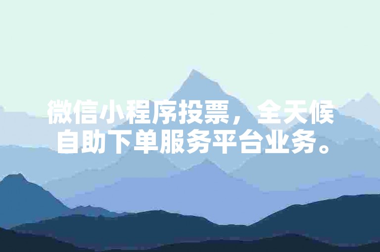 微信小程序投票，全天候自助下单服务平台业务。