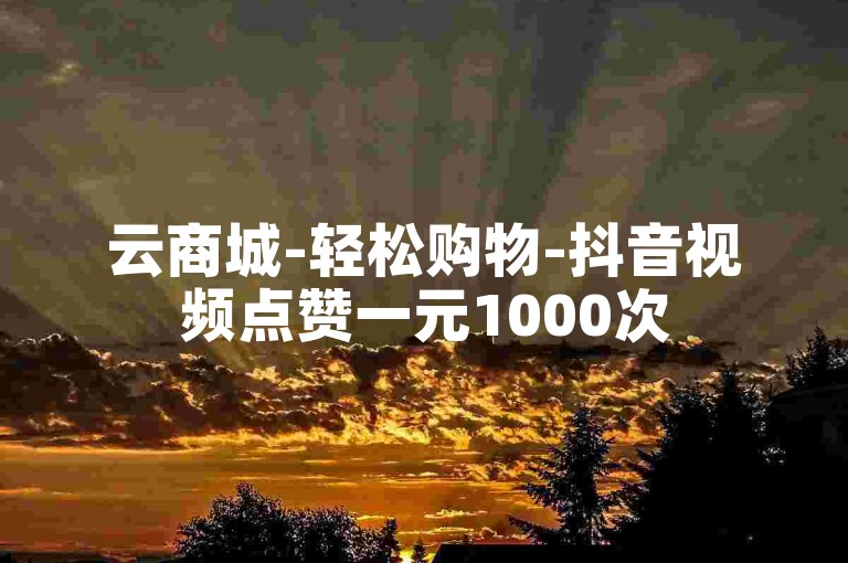 云商城-轻松购物-抖音视频点赞一元1000次