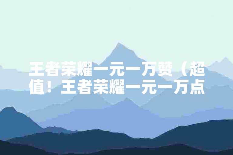 王者荣耀一元一万赞（超值！王者荣耀一元一万点赞）