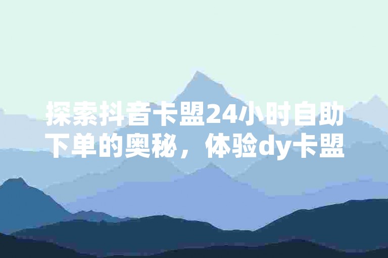 探索抖音卡盟24小时自助下单的奥秘，体验dy卡盟业务平台带来的便捷与高效！