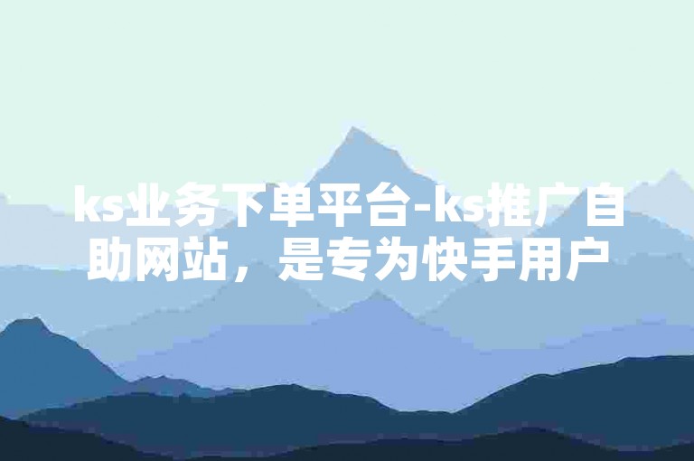 ks业务下单平台-ks推广自助网站，是专为快手用户打造的一站式推广服务平台。