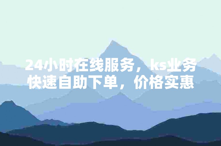 24小时在线服务，ks业务快速自助下单，价格实惠。