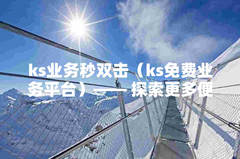ks业务秒双击（ks免费业务平台）—— 探索更多便捷服务，尽在指尖轻触之间。