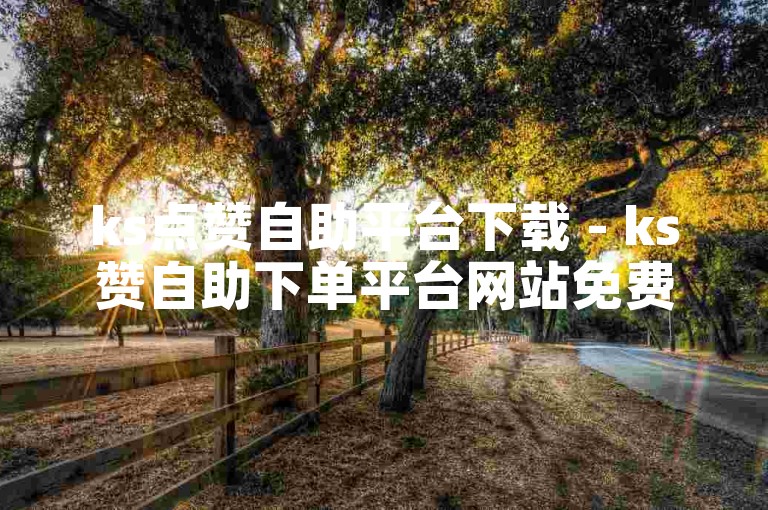 ks点赞自助平台下载 - ks赞自助下单平台网站免费真人