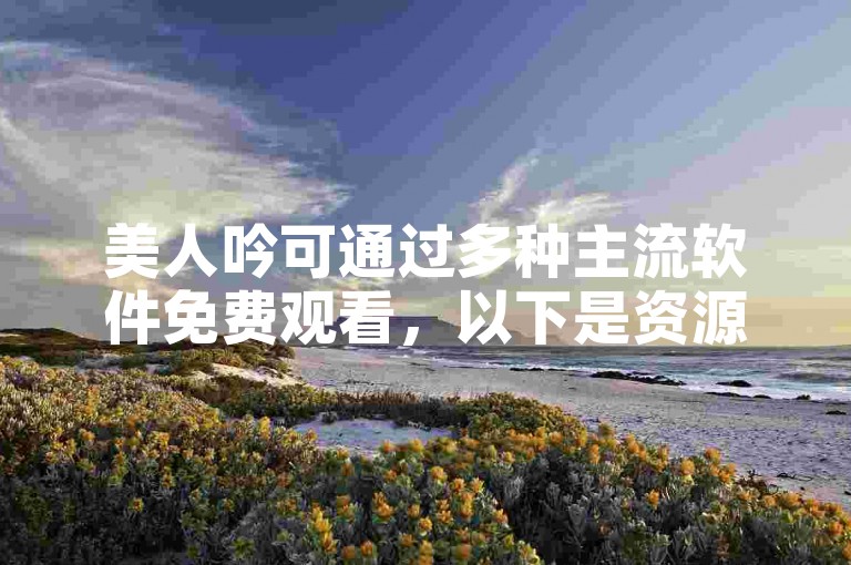美人吟可通过多种主流软件免费观看，以下是资源汇总。