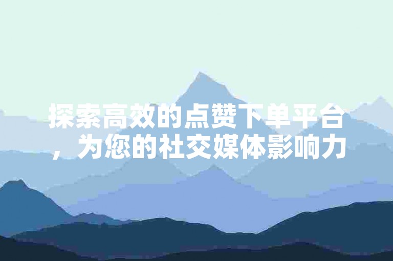 探索高效的点赞下单平台，为您的社交媒体影响力加速。