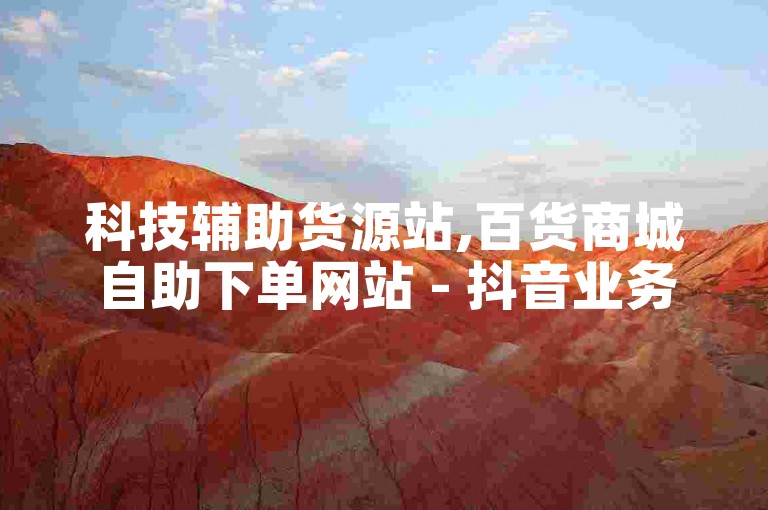 科技辅助货源站,百货商城自助下单网站 - 抖音业务平台优惠 - 购粉丝。