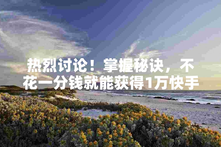 热烈讨论！掌握秘诀，不花一分钱就能获得1万快手点赞，让你的视频人气飙升？