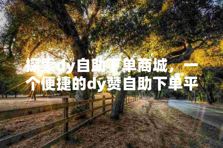 探索dy自助下单商城，一个便捷的dy赞自助下单平台，为您的社交媒体影响力助力。