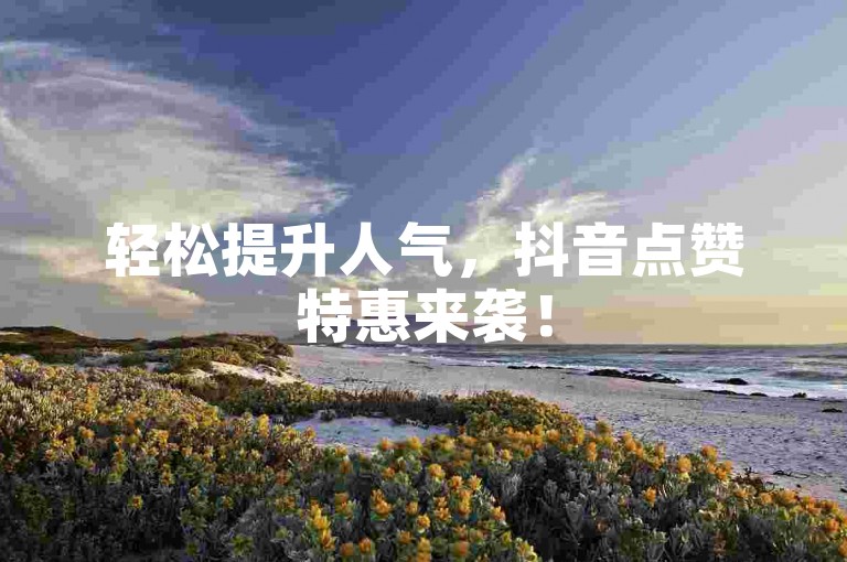 轻松提升人气，抖音点赞特惠来袭！