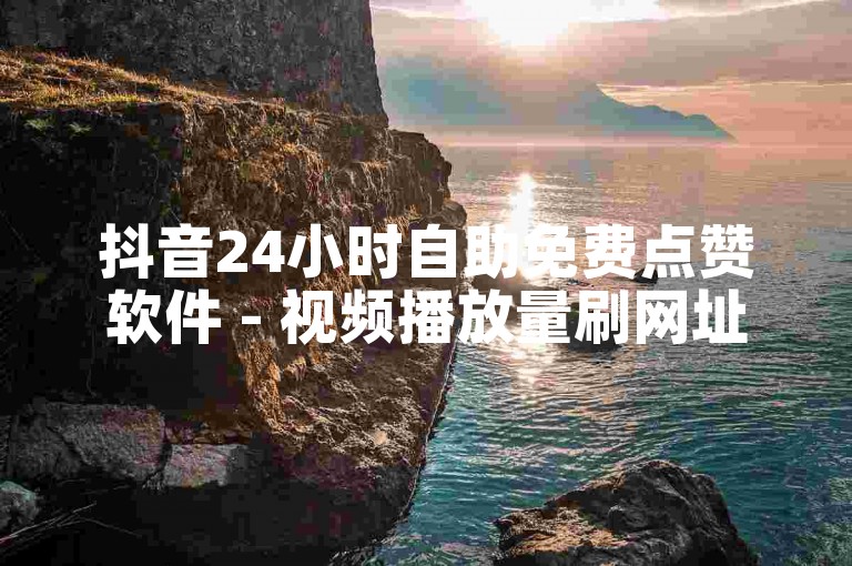 抖音24小时自助免费点赞软件 - 视频播放量刷网址