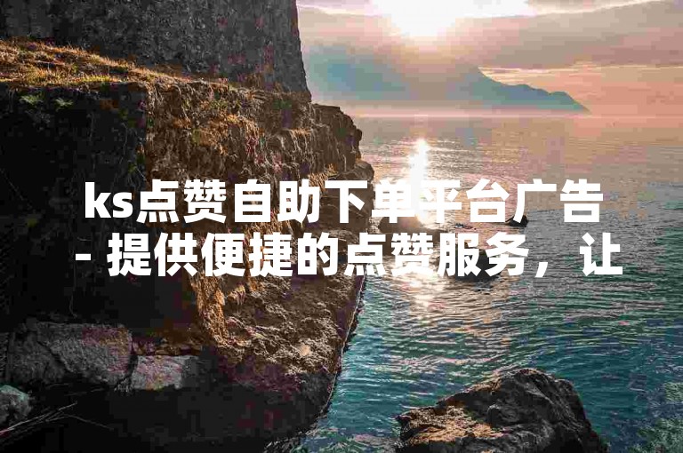 ks点赞自助下单平台广告 - 提供便捷的点赞服务，让你轻松获得更多关注。