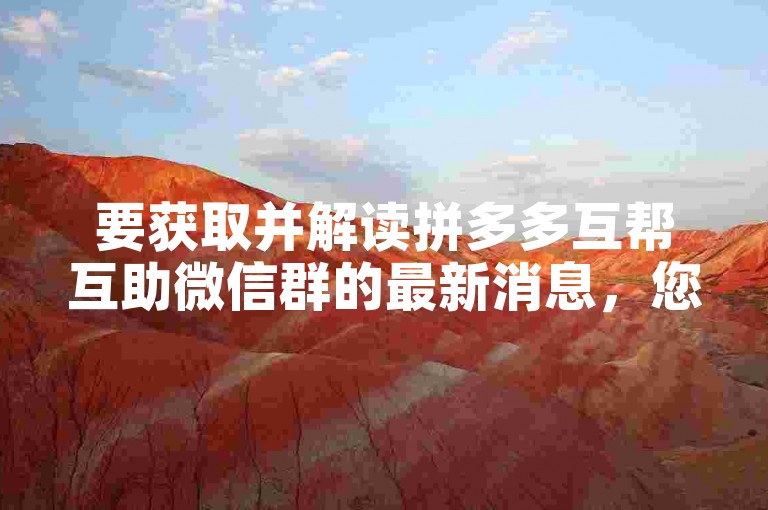 要获取并解读拼多多互帮互助微信群的最新消息，您可以关注群内动态、查看群公告或群聊天记录，同时也可以向群管理员或其他成员询问以获取更准确的信息。