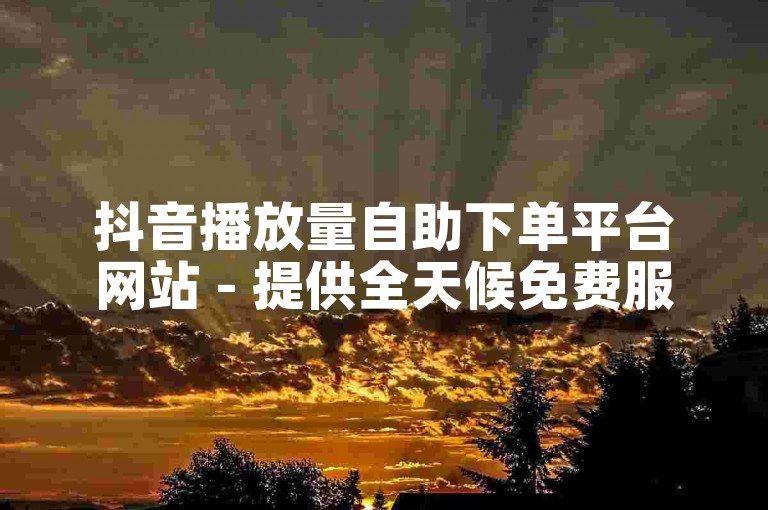 抖音播放量自助下单平台网站 - 提供全天候免费服务。