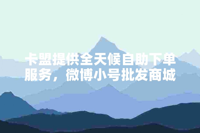 卡盟提供全天候自助下单服务，微博小号批发商城随时待命。