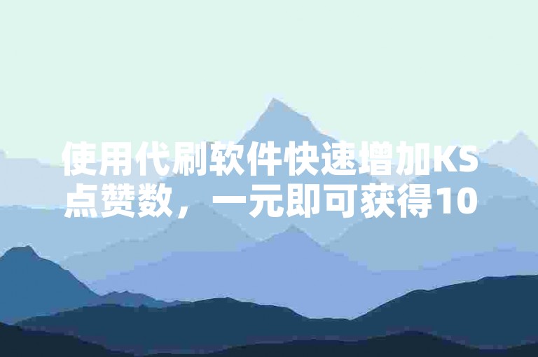 使用代刷软件快速增加KS点赞数，一元即可获得1000个赞。