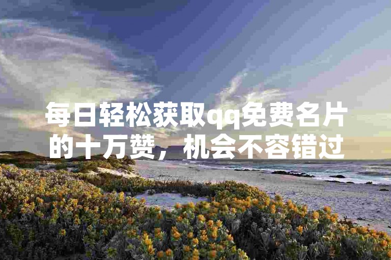 每日轻松获取qq免费名片的十万赞，机会不容错过！