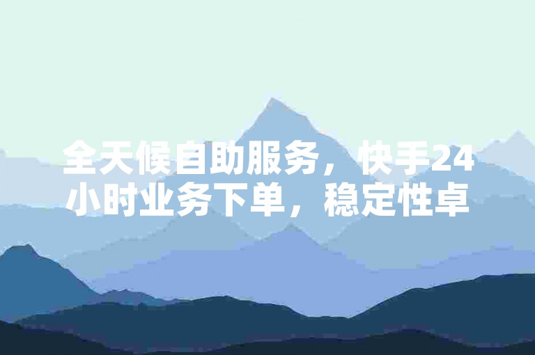 全天候自助服务，快手24小时业务下单，稳定性卓越。