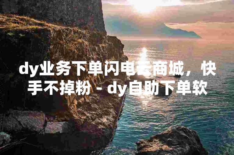 dy业务下单闪电云商城，快手不掉粉 - dy自助下单软件 - 抖音二十四小时点赞自助平台2024官方紧急辟谣！