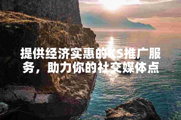 提供经济实惠的KS推广服务，助力你的社交媒体点赞数激增。