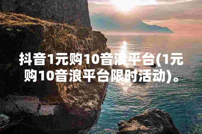 抖音1元购10音浪平台(1元购10音浪平台限时活动)。