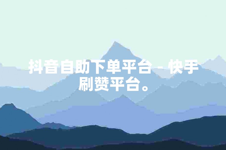 抖音自助下单平台 - 快手刷赞平台。