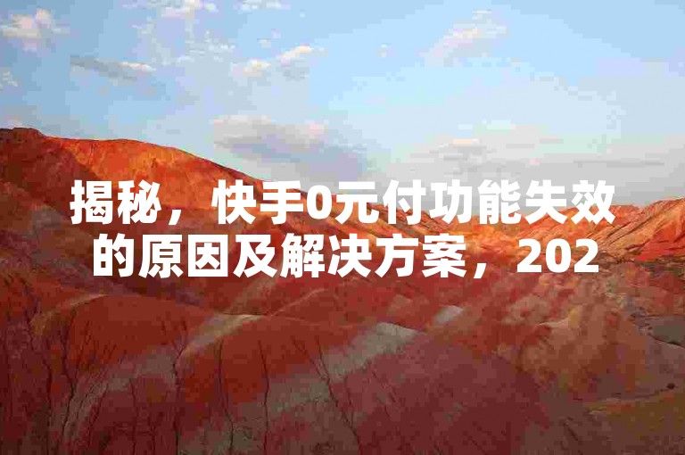 揭秘，快手0元付功能失效的原因及解决方案，2025年必备知识！