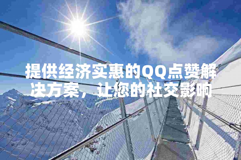 提供经济实惠的QQ点赞解决方案，让您的社交影响力轻松提升。