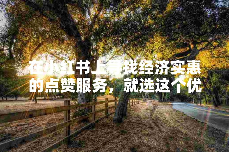 在小红书上寻找经济实惠的点赞服务，就选这个优选低价平台。