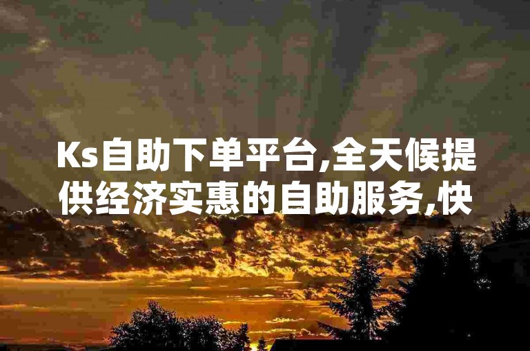 Ks自助下单平台,全天候提供经济实惠的自助服务,快速获取点赞助手app。